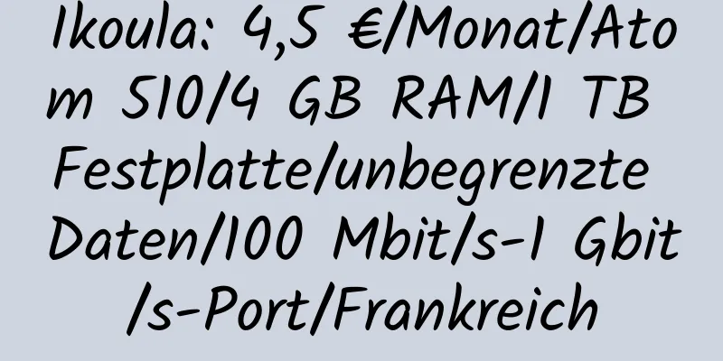 Ikoula: 4,5 €/Monat/Atom 510/4 GB RAM/1 TB Festplatte/unbegrenzte Daten/100 Mbit/s-1 Gbit/s-Port/Frankreich