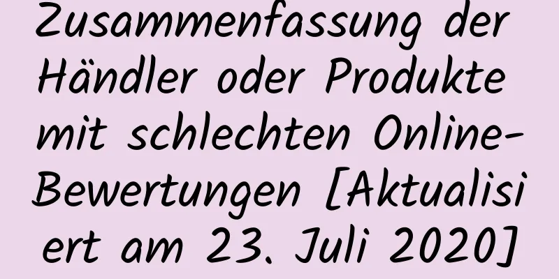 Zusammenfassung der Händler oder Produkte mit schlechten Online-Bewertungen [Aktualisiert am 23. Juli 2020]