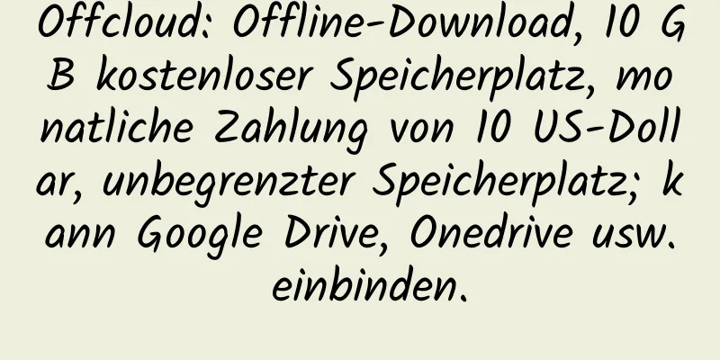 Offcloud: Offline-Download, 10 GB kostenloser Speicherplatz, monatliche Zahlung von 10 US-Dollar, unbegrenzter Speicherplatz; kann Google Drive, Onedrive usw. einbinden.