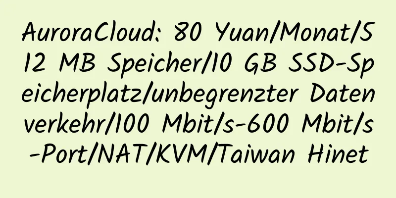 AuroraCloud: 80 Yuan/Monat/512 MB Speicher/10 GB SSD-Speicherplatz/unbegrenzter Datenverkehr/100 Mbit/s-600 Mbit/s-Port/NAT/KVM/Taiwan Hinet