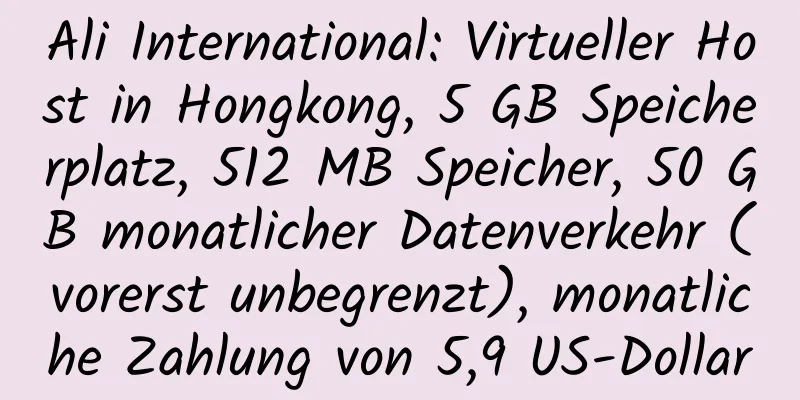 Ali International: Virtueller Host in Hongkong, 5 GB Speicherplatz, 512 MB Speicher, 50 GB monatlicher Datenverkehr (vorerst unbegrenzt), monatliche Zahlung von 5,9 US-Dollar