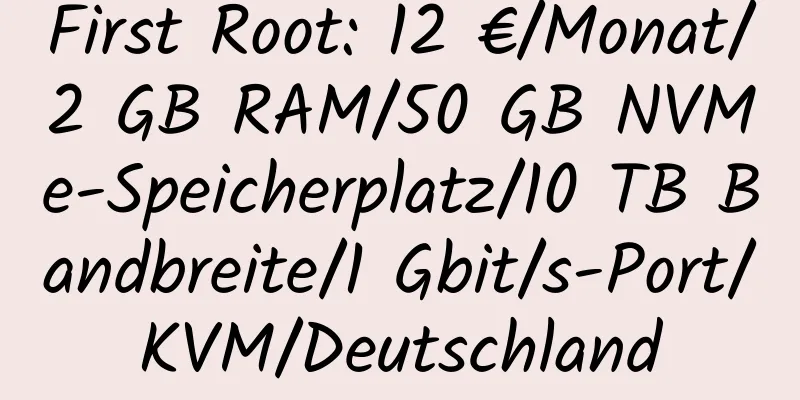 First Root: 12 €/Monat/2 GB RAM/50 GB NVMe-Speicherplatz/10 TB Bandbreite/1 Gbit/s-Port/KVM/Deutschland