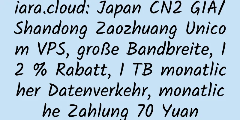 iara.cloud: Japan CN2 GIA/Shandong Zaozhuang Unicom VPS, große Bandbreite, 12 % Rabatt, 1 TB monatlicher Datenverkehr, monatliche Zahlung 70 Yuan