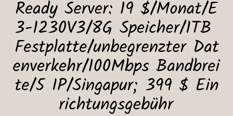 Ready Server: 19 $/Monat/E3-1230V3/8G Speicher/1TB Festplatte/unbegrenzter Datenverkehr/100Mbps Bandbreite/5 IP/Singapur; 399 $ Einrichtungsgebühr