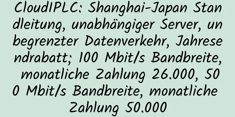 CloudIPLC: Shanghai-Japan Standleitung, unabhängiger Server, unbegrenzter Datenverkehr, Jahresendrabatt; 100 Mbit/s Bandbreite, monatliche Zahlung 26.000, 500 Mbit/s Bandbreite, monatliche Zahlung 50.000