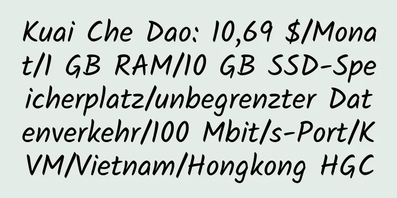 Kuai Che Dao: 10,69 $/Monat/1 GB RAM/10 GB SSD-Speicherplatz/unbegrenzter Datenverkehr/100 Mbit/s-Port/KVM/Vietnam/Hongkong HGC