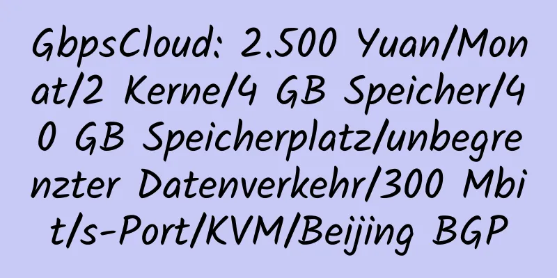 GbpsCloud: 2.500 Yuan/Monat/2 Kerne/4 GB Speicher/40 GB Speicherplatz/unbegrenzter Datenverkehr/300 Mbit/s-Port/KVM/Beijing BGP