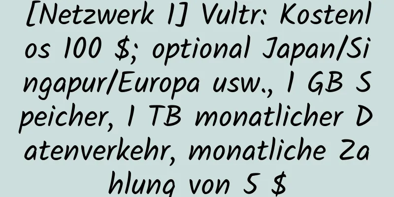 [Netzwerk 1] Vultr: Kostenlos 100 $; optional Japan/Singapur/Europa usw., 1 GB Speicher, 1 TB monatlicher Datenverkehr, monatliche Zahlung von 5 $