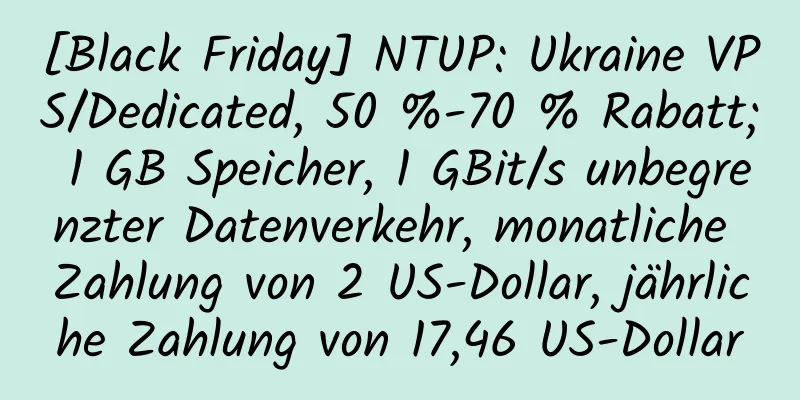 [Black Friday] NTUP: Ukraine VPS/Dedicated, 50 %-70 % Rabatt; 1 GB Speicher, 1 GBit/s unbegrenzter Datenverkehr, monatliche Zahlung von 2 US-Dollar, jährliche Zahlung von 17,46 US-Dollar