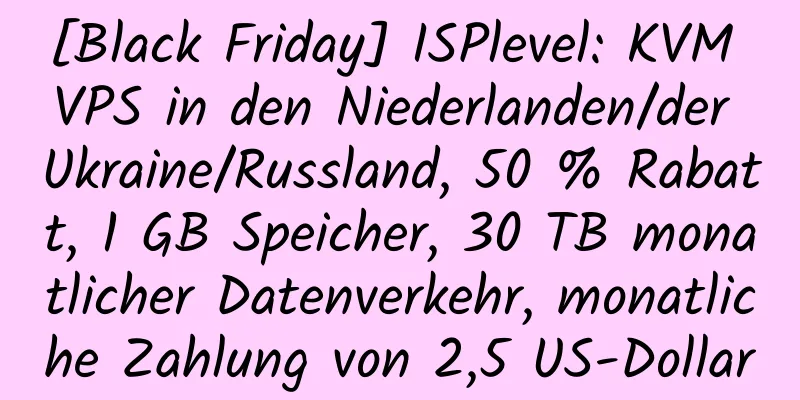 [Black Friday] ISPlevel: KVM VPS in den Niederlanden/der Ukraine/Russland, 50 % Rabatt, 1 GB Speicher, 30 TB monatlicher Datenverkehr, monatliche Zahlung von 2,5 US-Dollar