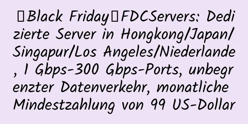 【Black Friday】FDCServers: Dedizierte Server in Hongkong/Japan/Singapur/Los Angeles/Niederlande, 1 Gbps-300 Gbps-Ports, unbegrenzter Datenverkehr, monatliche Mindestzahlung von 99 US-Dollar