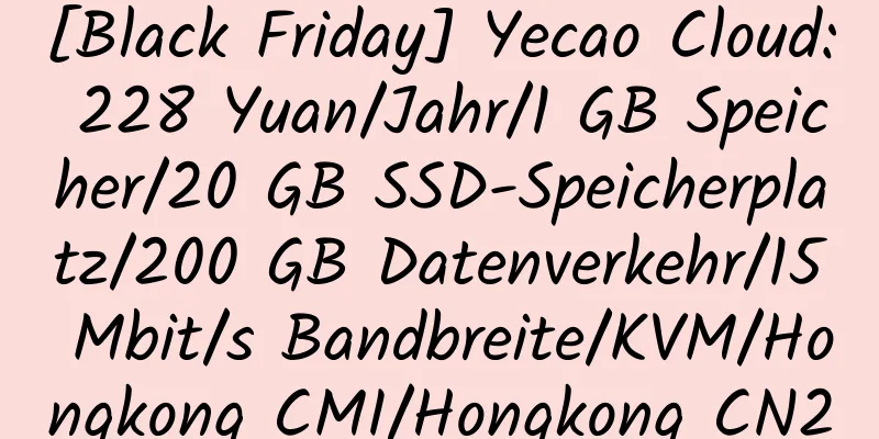 [Black Friday] Yecao Cloud: 228 Yuan/Jahr/1 GB Speicher/20 GB SSD-Speicherplatz/200 GB Datenverkehr/15 Mbit/s Bandbreite/KVM/Hongkong CMI/Hongkong CN2