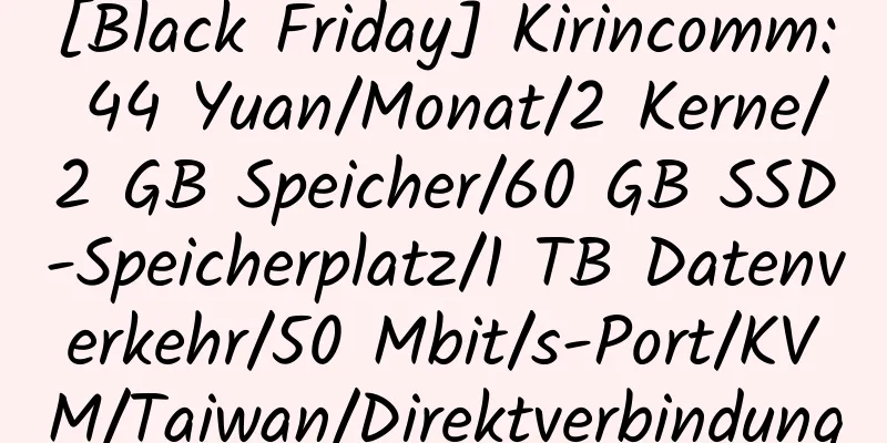 [Black Friday] Kirincomm: 44 Yuan/Monat/2 Kerne/2 GB Speicher/60 GB SSD-Speicherplatz/1 TB Datenverkehr/50 Mbit/s-Port/KVM/Taiwan/Direktverbindung