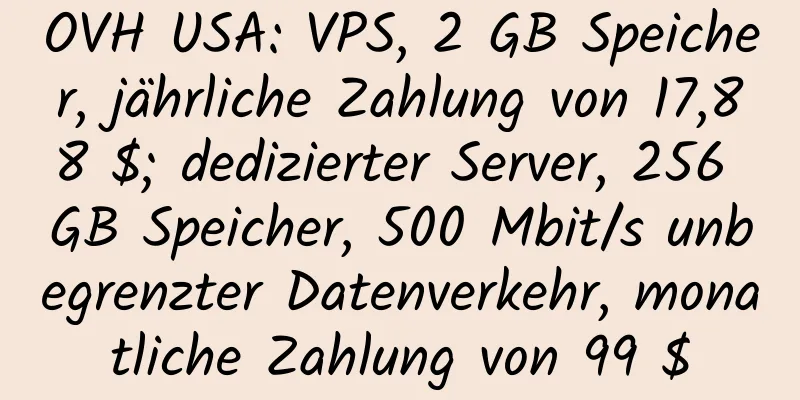 OVH USA: VPS, 2 GB Speicher, jährliche Zahlung von 17,88 $; dedizierter Server, 256 GB Speicher, 500 Mbit/s unbegrenzter Datenverkehr, monatliche Zahlung von 99 $