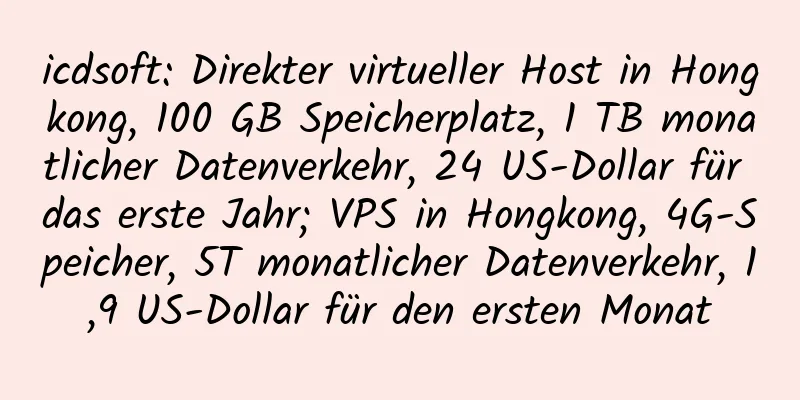 icdsoft: Direkter virtueller Host in Hongkong, 100 GB Speicherplatz, 1 TB monatlicher Datenverkehr, 24 US-Dollar für das erste Jahr; VPS in Hongkong, 4G-Speicher, 5T monatlicher Datenverkehr, 1,9 US-Dollar für den ersten Monat