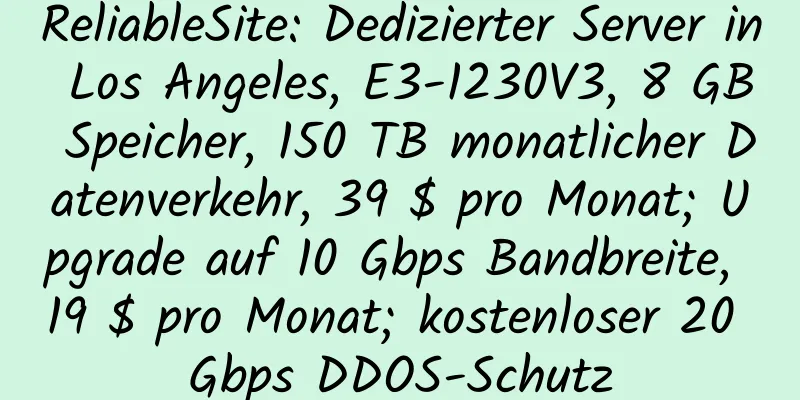 ReliableSite: Dedizierter Server in Los Angeles, E3-1230V3, 8 GB Speicher, 150 TB monatlicher Datenverkehr, 39 $ pro Monat; Upgrade auf 10 Gbps Bandbreite, 19 $ pro Monat; kostenloser 20 Gbps DDOS-Schutz