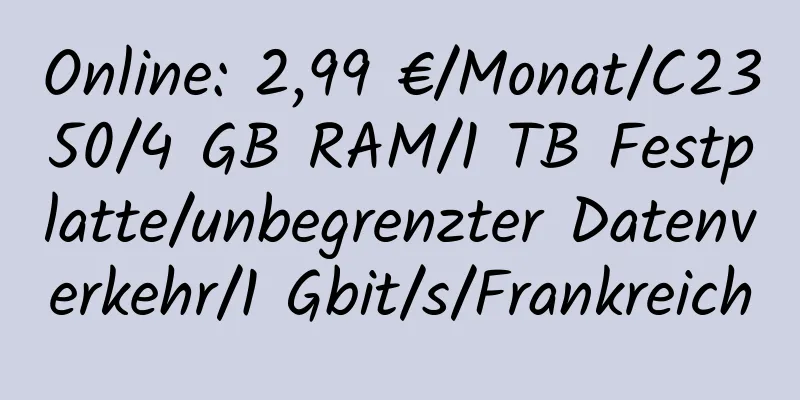 Online: 2,99 €/Monat/C2350/4 GB RAM/1 TB Festplatte/unbegrenzter Datenverkehr/1 Gbit/s/Frankreich