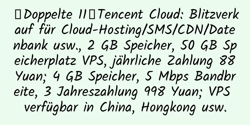 【Doppelte 11】Tencent Cloud: Blitzverkauf für Cloud-Hosting/SMS/CDN/Datenbank usw., 2 GB Speicher, 50 GB Speicherplatz VPS, jährliche Zahlung 88 Yuan; 4 GB Speicher, 5 Mbps Bandbreite, 3 Jahreszahlung 998 Yuan; VPS verfügbar in China, Hongkong usw.