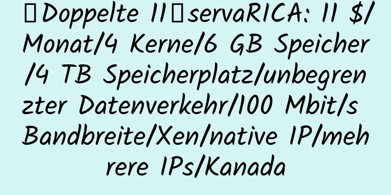 【Doppelte 11】servaRICA: 11 $/Monat/4 Kerne/6 GB Speicher/4 TB Speicherplatz/unbegrenzter Datenverkehr/100 Mbit/s Bandbreite/Xen/native IP/mehrere IPs/Kanada