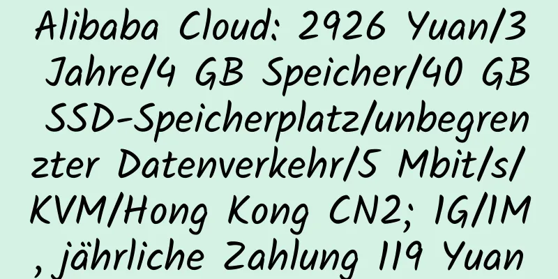 Alibaba Cloud: 2926 Yuan/3 Jahre/4 GB Speicher/40 GB SSD-Speicherplatz/unbegrenzter Datenverkehr/5 Mbit/s/KVM/Hong Kong CN2; 1G/1M, jährliche Zahlung 119 Yuan