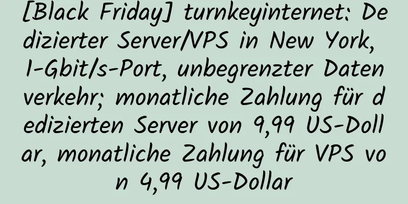 [Black Friday] turnkeyinternet: Dedizierter Server/VPS in New York, 1-Gbit/s-Port, unbegrenzter Datenverkehr; monatliche Zahlung für dedizierten Server von 9,99 US-Dollar, monatliche Zahlung für VPS von 4,99 US-Dollar