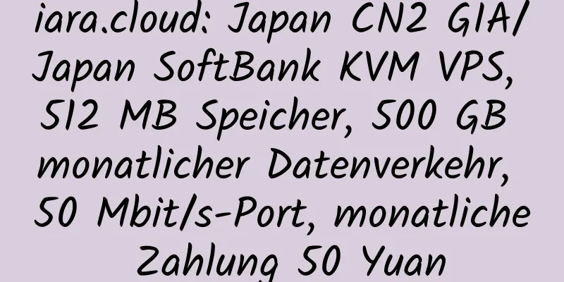 iara.cloud: Japan CN2 GIA/Japan SoftBank KVM VPS, 512 MB Speicher, 500 GB monatlicher Datenverkehr, 50 Mbit/s-Port, monatliche Zahlung 50 Yuan