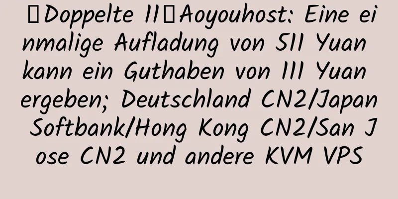 【Doppelte 11】Aoyouhost: Eine einmalige Aufladung von 511 Yuan kann ein Guthaben von 111 Yuan ergeben; Deutschland CN2/Japan Softbank/Hong Kong CN2/San Jose CN2 und andere KVM VPS