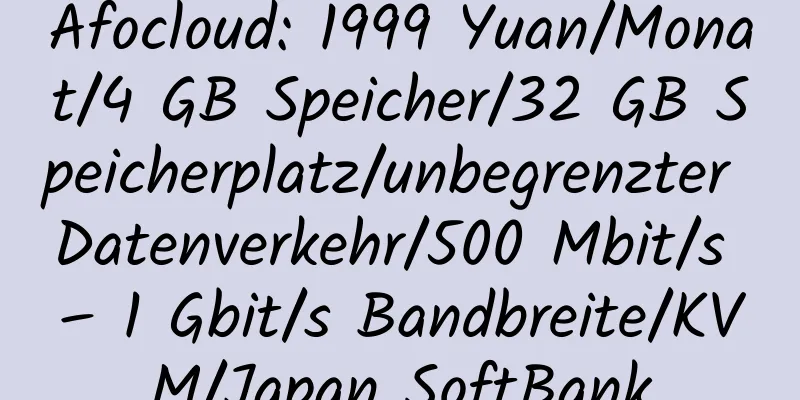 Afocloud: 1999 Yuan/Monat/4 GB Speicher/32 GB Speicherplatz/unbegrenzter Datenverkehr/500 Mbit/s – 1 Gbit/s Bandbreite/KVM/Japan SoftBank