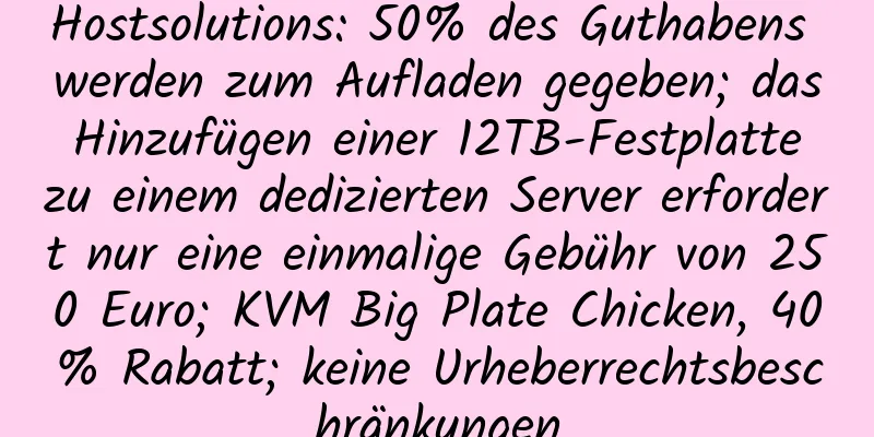 Hostsolutions: 50% des Guthabens werden zum Aufladen gegeben; das Hinzufügen einer 12TB-Festplatte zu einem dedizierten Server erfordert nur eine einmalige Gebühr von 250 Euro; KVM Big Plate Chicken, 40% Rabatt; keine Urheberrechtsbeschränkungen