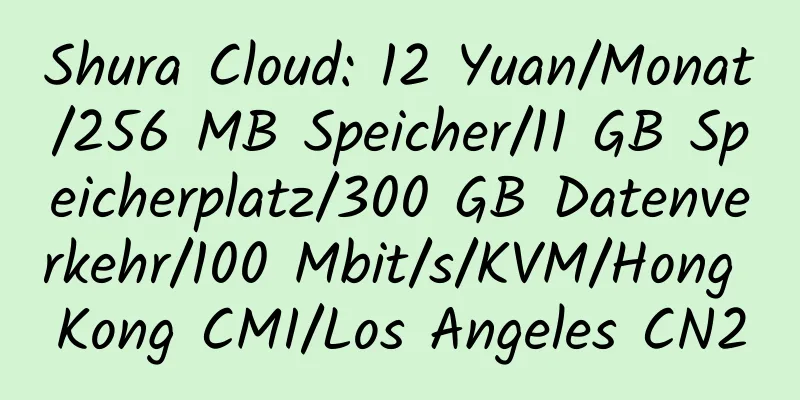 Shura Cloud: 12 Yuan/Monat/256 MB Speicher/11 GB Speicherplatz/300 GB Datenverkehr/100 Mbit/s/KVM/Hong Kong CMI/Los Angeles CN2