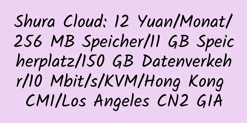 Shura Cloud: 12 Yuan/Monat/256 MB Speicher/11 GB Speicherplatz/150 GB Datenverkehr/10 Mbit/s/KVM/Hong Kong CMI/Los Angeles CN2 GIA