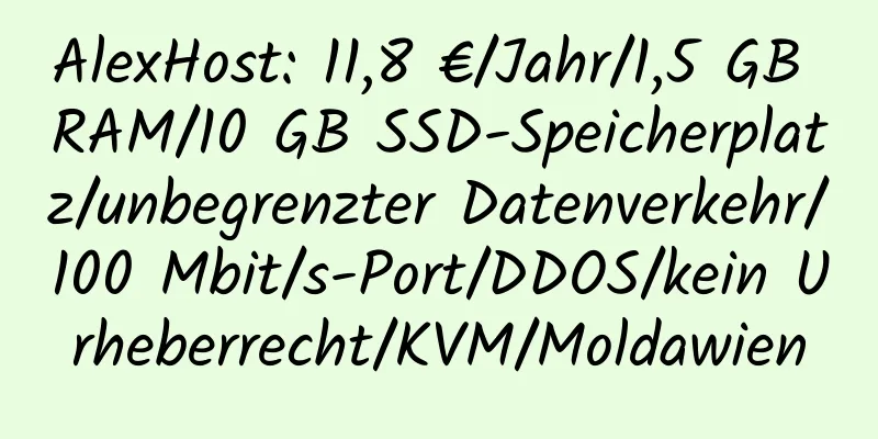 AlexHost: 11,8 €/Jahr/1,5 GB RAM/10 GB SSD-Speicherplatz/unbegrenzter Datenverkehr/100 Mbit/s-Port/DDOS/kein Urheberrecht/KVM/Moldawien