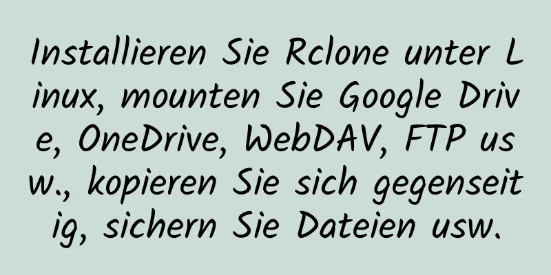 Installieren Sie Rclone unter Linux, mounten Sie Google Drive, OneDrive, WebDAV, FTP usw., kopieren Sie sich gegenseitig, sichern Sie Dateien usw.