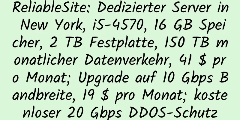 ReliableSite: Dedizierter Server in New York, i5-4570, 16 GB Speicher, 2 TB Festplatte, 150 TB monatlicher Datenverkehr, 41 $ pro Monat; Upgrade auf 10 Gbps Bandbreite, 19 $ pro Monat; kostenloser 20 Gbps DDOS-Schutz