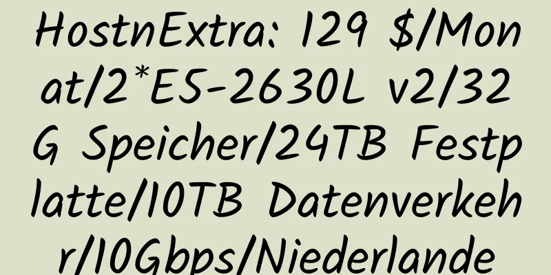 HostnExtra: 129 $/Monat/2*E5-2630L v2/32G Speicher/24TB Festplatte/10TB Datenverkehr/10Gbps/Niederlande