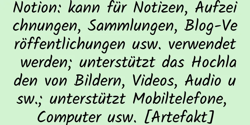 Notion: kann für Notizen, Aufzeichnungen, Sammlungen, Blog-Veröffentlichungen usw. verwendet werden; unterstützt das Hochladen von Bildern, Videos, Audio usw.; unterstützt Mobiltelefone, Computer usw. [Artefakt]