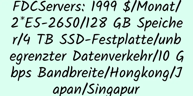 FDCServers: 1999 $/Monat/2*E5-2650/128 GB Speicher/4 TB SSD-Festplatte/unbegrenzter Datenverkehr/10 Gbps Bandbreite/Hongkong/Japan/Singapur