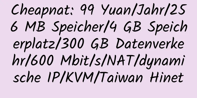 Cheapnat: 99 Yuan/Jahr/256 MB Speicher/4 GB Speicherplatz/300 GB Datenverkehr/600 Mbit/s/NAT/dynamische IP/KVM/Taiwan Hinet