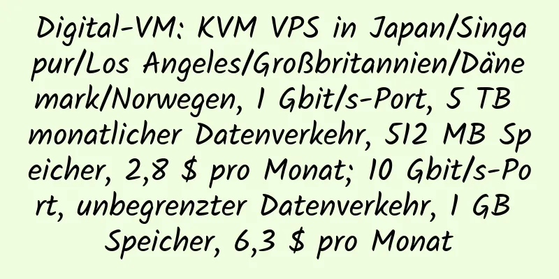 Digital-VM: KVM VPS in Japan/Singapur/Los Angeles/Großbritannien/Dänemark/Norwegen, 1 Gbit/s-Port, 5 TB monatlicher Datenverkehr, 512 MB Speicher, 2,8 $ pro Monat; 10 Gbit/s-Port, unbegrenzter Datenverkehr, 1 GB Speicher, 6,3 $ pro Monat