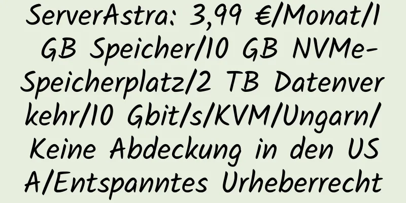 ServerAstra: 3,99 €/Monat/1 GB Speicher/10 GB NVMe-Speicherplatz/2 TB Datenverkehr/10 Gbit/s/KVM/Ungarn/Keine Abdeckung in den USA/Entspanntes Urheberrecht