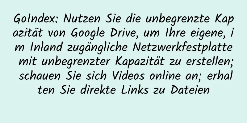 GoIndex: Nutzen Sie die unbegrenzte Kapazität von Google Drive, um Ihre eigene, im Inland zugängliche Netzwerkfestplatte mit unbegrenzter Kapazität zu erstellen; schauen Sie sich Videos online an; erhalten Sie direkte Links zu Dateien