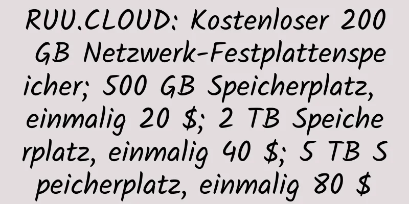 RUU.CLOUD: Kostenloser 200 GB Netzwerk-Festplattenspeicher; 500 GB Speicherplatz, einmalig 20 $; 2 TB Speicherplatz, einmalig 40 $; 5 TB Speicherplatz, einmalig 80 $