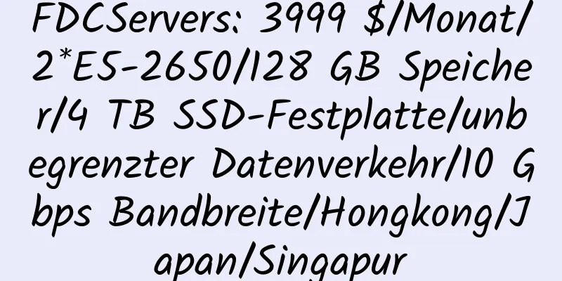 FDCServers: 3999 $/Monat/2*E5-2650/128 GB Speicher/4 TB SSD-Festplatte/unbegrenzter Datenverkehr/10 Gbps Bandbreite/Hongkong/Japan/Singapur