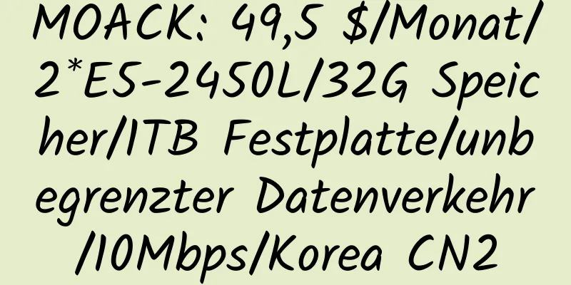 MOACK: 49,5 $/Monat/2*E5-2450L/32G Speicher/1TB Festplatte/unbegrenzter Datenverkehr/10Mbps/Korea CN2