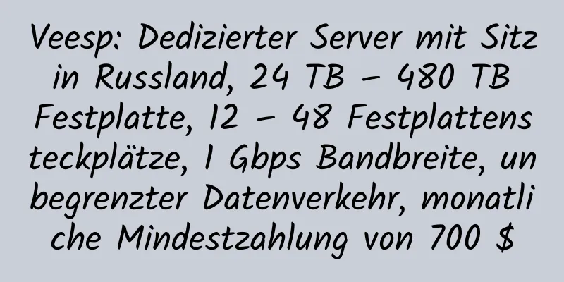 Veesp: Dedizierter Server mit Sitz in Russland, 24 TB – 480 TB Festplatte, 12 – 48 Festplattensteckplätze, 1 Gbps Bandbreite, unbegrenzter Datenverkehr, monatliche Mindestzahlung von 700 $