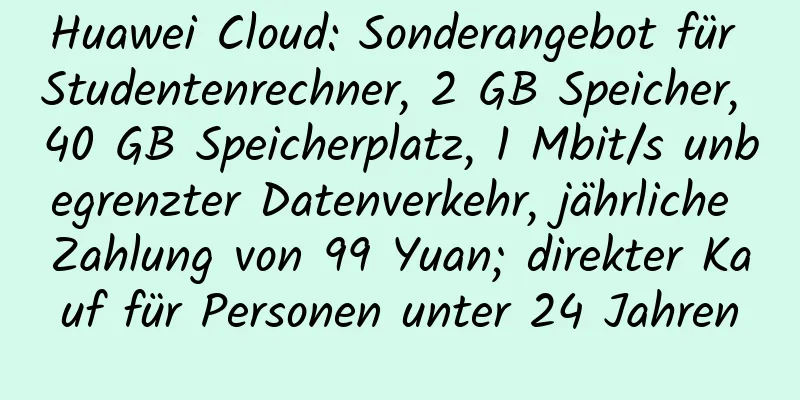 Huawei Cloud: Sonderangebot für Studentenrechner, 2 GB Speicher, 40 GB Speicherplatz, 1 Mbit/s unbegrenzter Datenverkehr, jährliche Zahlung von 99 Yuan; direkter Kauf für Personen unter 24 Jahren