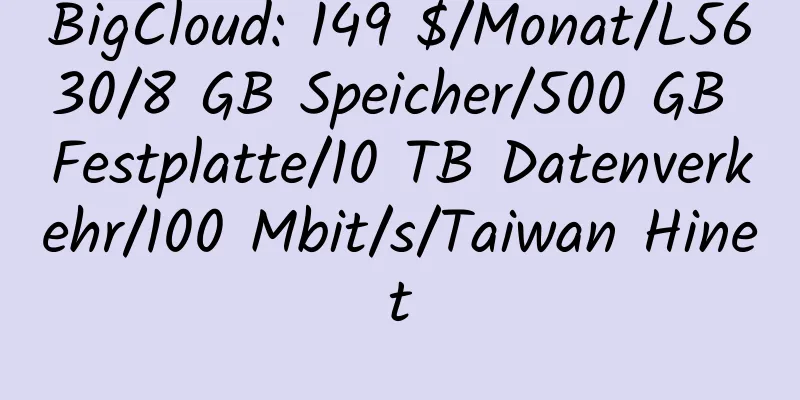 BigCloud: 149 $/Monat/L5630/8 GB Speicher/500 GB Festplatte/10 TB Datenverkehr/100 Mbit/s/Taiwan Hinet