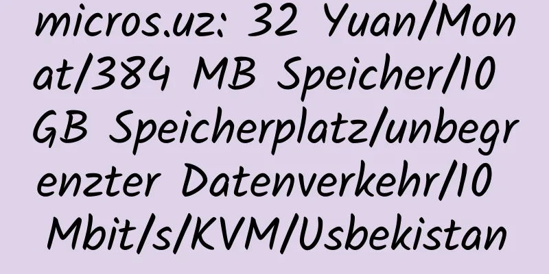 micros.uz: 32 Yuan/Monat/384 MB Speicher/10 GB Speicherplatz/unbegrenzter Datenverkehr/10 Mbit/s/KVM/Usbekistan