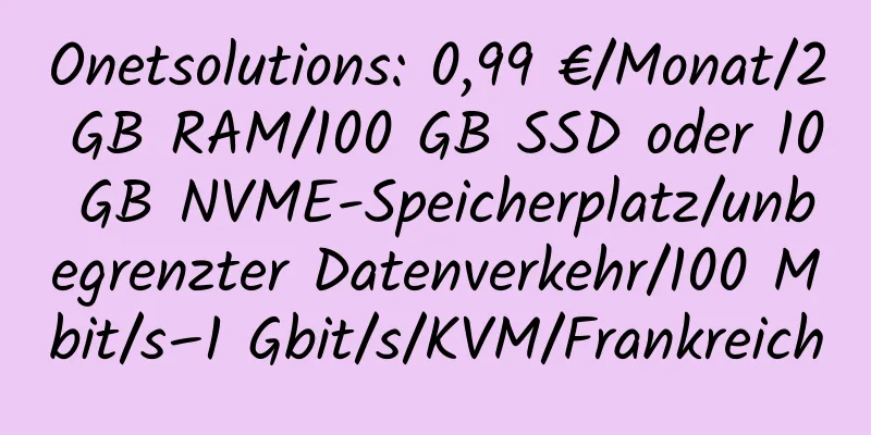 Onetsolutions: 0,99 €/Monat/2 GB RAM/100 GB SSD oder 10 GB NVME-Speicherplatz/unbegrenzter Datenverkehr/100 Mbit/s–1 Gbit/s/KVM/Frankreich