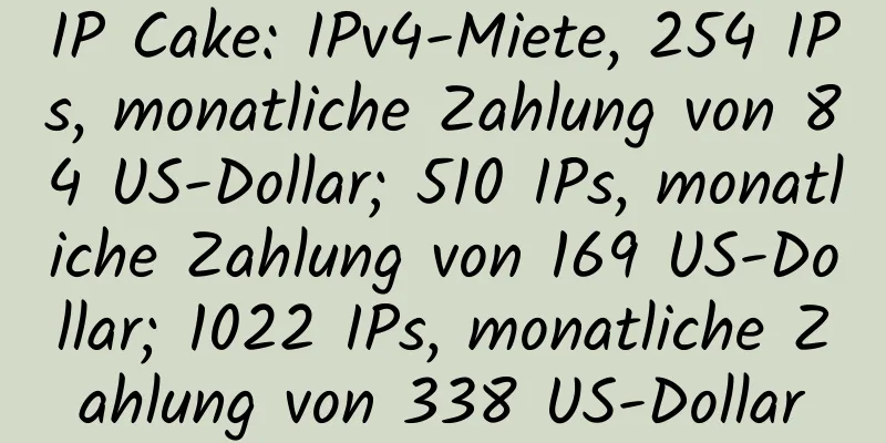 IP Cake: IPv4-Miete, 254 IPs, monatliche Zahlung von 84 US-Dollar; 510 IPs, monatliche Zahlung von 169 US-Dollar; 1022 IPs, monatliche Zahlung von 338 US-Dollar